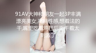 91AV大神和朋友一起3P丰满漂亮美女,高挑性感,想着法的干,嘴里吃着鸡巴后面干着太刺激了