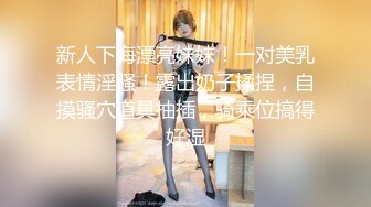 新人下海漂亮妹妹！一对美乳表情淫骚！露出奶子揉捏，自摸骚穴道具抽插，骑乘位搞得好湿