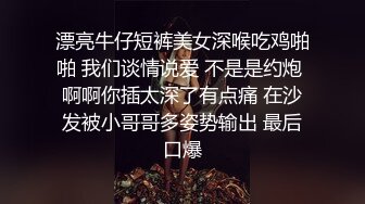 漂亮牛仔短裤美女深喉吃鸡啪啪 我们谈情说爱 不是是约炮 啊啊你插太深了有点痛 在沙发被小哥哥多姿势输出 最后口爆