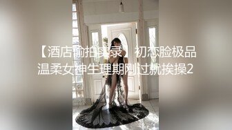 【酒店偷拍实录】初恋脸极品温柔女神生理期刚过就挨操2