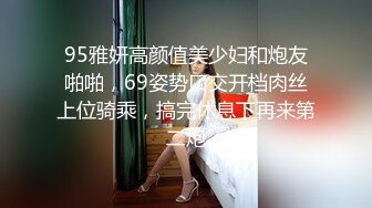 95雅妍高颜值美少妇和炮友啪啪，69姿势口交开档肉丝上位骑乘，搞完休息下再来第二炮