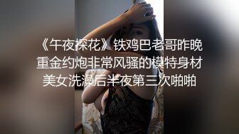 《午夜探花》铁鸡巴老哥昨晚重金约炮非常风骚的模特身材美女洗澡后半夜第三次啪啪