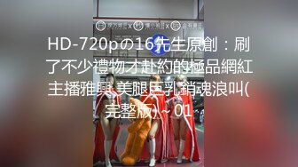 HD-720pの16先生原創：刷了不少禮物才赴約的極品網紅主播雅興 美腿巨乳銷魂浪叫(完整版)～01