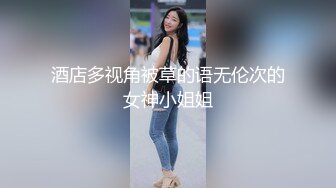 酒店多视角被草的语无伦次的女神小姐姐