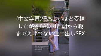 (中文字幕)狂おしいほど受精したがるKAORIと朝から晩までえげつない生中出しSEX