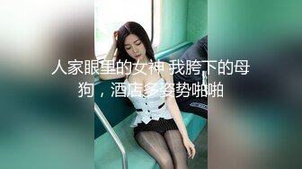 人家眼里的女神 我胯下的母狗，酒店多姿势啪啪