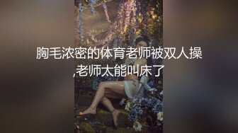 胸毛浓密的体育老师被双人操,老师太能叫床了