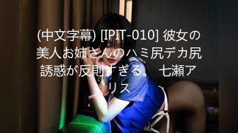 (中文字幕) [IPIT-010] 彼女の美人お姉さんのハミ尻デカ尻誘惑が反則すぎる。 七瀬アリス