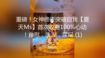 重磅！女神终于突破自我【夏天Ms】首次收费100%心动！自慰，洗澡，尿尿 (1)