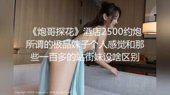 《炮哥探花》酒店2500约炮所谓的极品妹子个人感觉和那些一百多的站街妹没啥区别