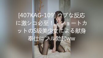 [407KAG-109] ウブな反応に激シコ必至！！ショートカットのS級美少女による献身奉仕にフル勃起ww