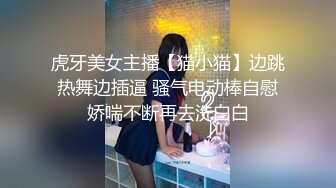 虎牙美女主播【猫小猫】边跳热舞边插逼 骚气电动棒自慰娇喘不断再去洗白白