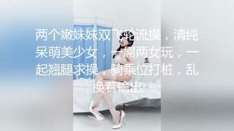 两个嫩妹妹双飞轮流操，清纯呆萌美少女，一屌两女玩，一起翘腿求操，骑乘位打桩，乱换着输出