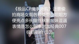 《极品CP魔手外购》近景偸拍商场女厕各种类型小姐姐方便亮点多长腿丝袜制服妹逗逼表情是怎么回事附加经典007极品厕拍 (10)