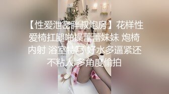 【性爱泄密胖叔炮房】花样性爱椅扛腿啪操蕾蕾妹妹 炮椅内射 浴室特写 好水多逼紧还不粘人 多角度偷拍