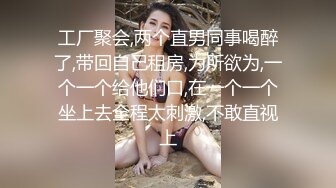 工厂聚会,两个直男同事喝醉了,带回自己租房,为所欲为,一个一个给他们口,在一个一个坐上去全程太刺激,不敢直视上