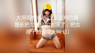 大吊哥吃鸡第二部 这鸡巴真是长把女孩插的太深了，把女孩干的连续大叫 (1)