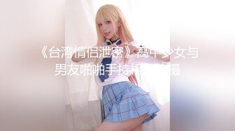 《台湾情侣泄密》高中少女与男友啪啪手持相机拍摄