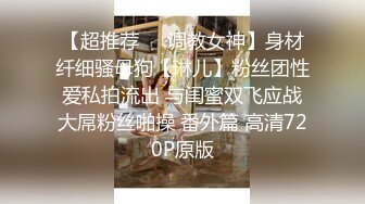 【超推荐❤️调教女神】身材纤细骚母狗【琳儿】粉丝团性爱私拍流出 与闺蜜双飞应战大屌粉丝啪操 番外篇 高清720P原版