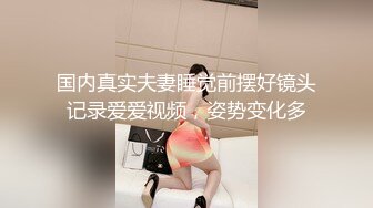 国内真实夫妻睡觉前摆好镜头记录爱爱视频，姿势变化多