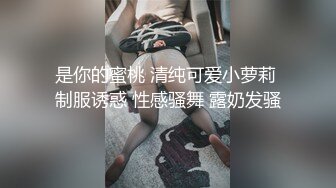 是你的蜜桃 清纯可爱小萝莉 制服诱惑 性感骚舞 露奶发骚