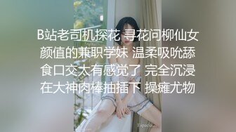 B站老司机探花 寻花问柳仙女颜值的兼职学妹 温柔吸吮舔食口交太有感觉了 完全沉浸在大神肉棒抽插下 操瘫尤物