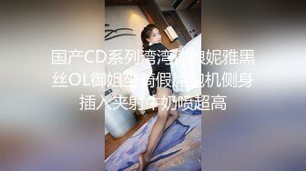 国产CD系列湾湾伪娘妮雅黑丝OL御姐坐骑假屌炮机侧身插入夹射牛奶喷超高