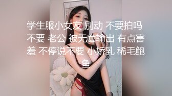 学生服小女友 别动 不要拍吗 不要 老公 被无套输出 有点害羞 不停说不要 小娇乳 稀毛鲍鱼