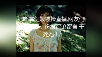 肥嘟嘟伪娘被操直播,网友们都惊呆了，纷纷评论留言 干死她！