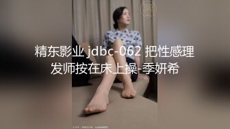 精东影业 jdbc-062 把性感理发师按在床上操-季妍希