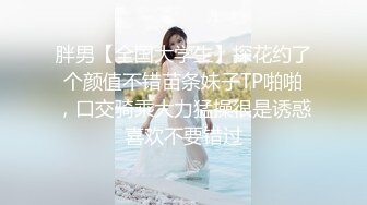 胖男【全国大学生】探花约了个颜值不错苗条妹子TP啪啪，口交骑乘大力猛操很是诱惑喜欢不要错过