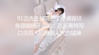 91沈先生探花约了个满背纹身眼镜妹子啪啪，近距离特写口交后入抬腿侧入大力猛操