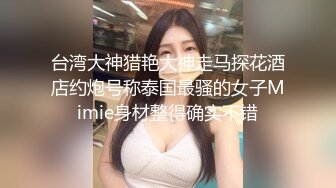 台湾大神猎艳大神走马探花酒店约炮号称泰国最骚的女子Mimie身材整得确实不错