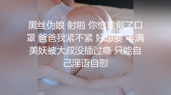 黑丝伪娘 射啦 你怕啥戴了口罩 爸爸我紧不紧 好想要 丰满美妖被大叔没插过瘾 只能自己淫语自慰