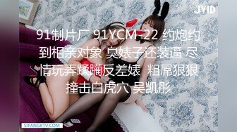 91制片厂 91YCM-22 约炮约到相亲对象 臭婊子还装逼 尽情玩弄蹂躏反差婊  粗屌狠狠撞击白虎穴 吴凯彤