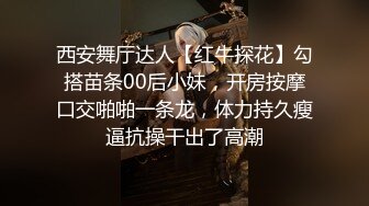 西安舞厅达人【红牛探花】勾搭苗条00后小妹，开房按摩口交啪啪一条龙，体力持久瘦逼抗操干出了高潮