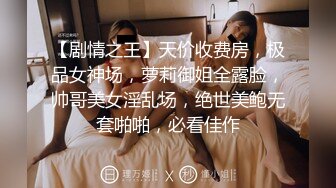 【剧情之王】天价收费房，极品女神场，萝莉御姐全露脸，帅哥美女淫乱场，绝世美鲍无套啪啪，必看佳作