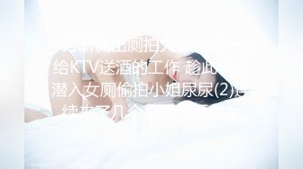 一月新流出厕拍大神找到一份给KTV送酒的工作 趁此机会潜入女厕偷拍小姐尿尿(2)连续来了几个高跟气质美女