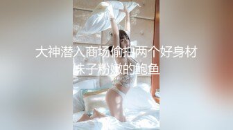 大神潜入商场偷拍两个好身材妹子粉嫩的鲍鱼