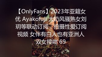 【OnlyFans】2023年亚籍女优 Ayakofuji 大奶风骚熟女刘玥等联动订阅，拍摄性爱订阅视频 女伴有白人也有亚洲人双女接吻 69