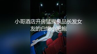 小哥酒店开房猛操极品长发女友的白嫩小肥鲍