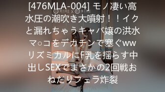 [476MLA-004] モノ凄い高水圧の潮吹き大噴射！！イクと漏れちゃうキャバ嬢の洪水マ○コをデカチンで塞ぐwwリズミカルにF乳を揺らす中出しSEXでまさかの2回戦おねだりフェラ炸裂