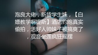 泡良大佬，新货学生妹，【白嫖教学啊提斯】酒店约炮真实偷拍，活好人帅妹子被搞爽了，观音坐莲疯狂摇摆