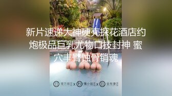 新片速递大神硬壳探花酒店约炮极品巨乳尤物口技封神 蜜穴丰臀蚀骨销魂