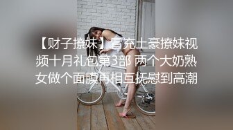 【财子撩妹】冒充土豪撩妹视频十月礼包第3部 两个大奶熟女做个面膜再相互抚慰到高潮