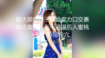 超大眼萌妹子露脸卖力口交裹屌无套插入无毛逼逼后入蜜桃臀，特写粉穴