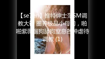 【se7en】推特绅士范SM调教大神 圈养极品小母狗，啪啪紫薇遛狗舔狗窒息各种虐待调教 (1)