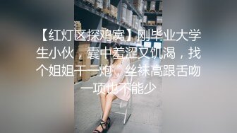 【红灯区探鸡窝】刚毕业大学生小伙，囊中羞涩又饥渴，找个姐姐干一炮，丝袜高跟舌吻一项也不能少