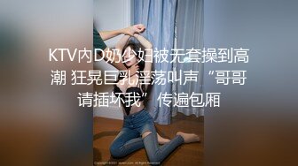 KTV內D奶少妇被无套操到高潮 狂晃巨乳淫荡叫声“哥哥请插坏我”传遍包厢