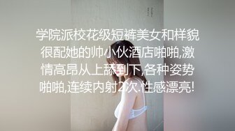 学院派校花级短裤美女和样貌很配她的帅小伙酒店啪啪,激情高昂从上舔到下,各种姿势啪啪,连续内射2次.性感漂亮!